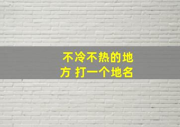 不冷不热的地方 打一个地名